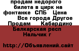 продам недорого 3 билета в цирк на фонтанке, СПБ › Цена ­ 2 000 - Все города Другое » Продам   . Кабардино-Балкарская респ.,Нальчик г.